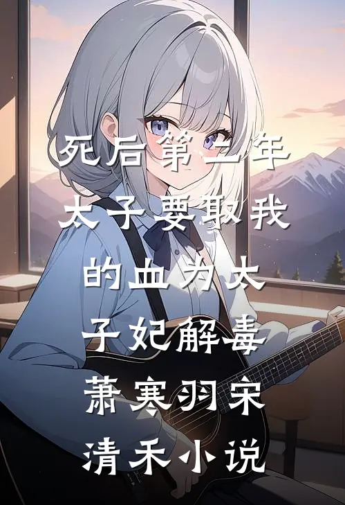 死后第二年，太子要取我的血为太子妃解毒萧寒羽宋清禾小说
