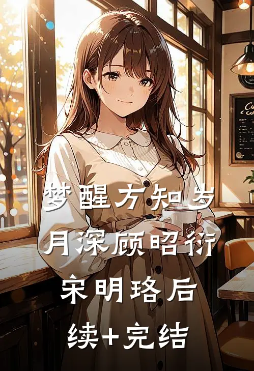 梦醒方知岁月深顾昭衍宋明珞后续+完结