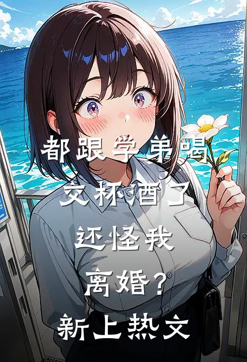 都跟学弟喝交杯酒了，还怪我离婚？新上热文