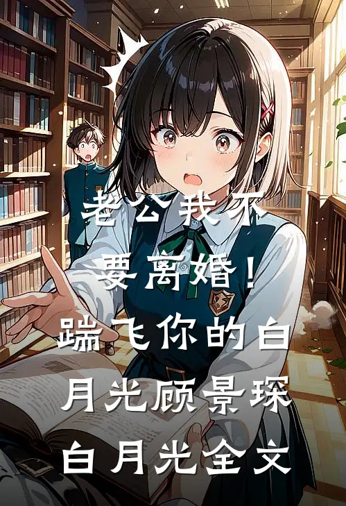 老公我不要离婚！踹飞你的白月光顾景琛白月光全文