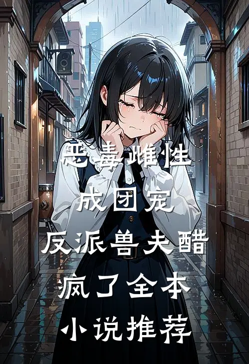 恶毒雌性成团宠，反派兽夫醋疯了全本小说推荐
