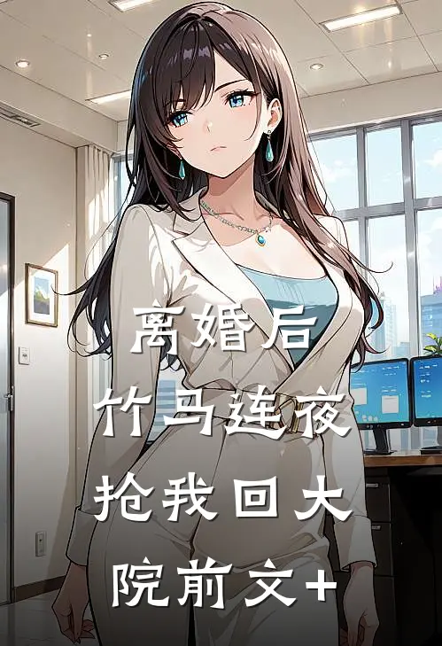 离婚后，竹马连夜抢我回大院前文+