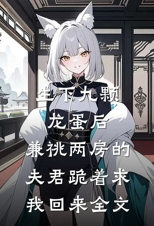 生下九颗龙蛋后，兼祧两房的夫君跪着求我回来全文