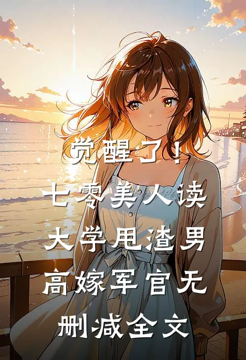 觉醒了！七零美人读大学，甩渣男，高嫁军官无删减全文