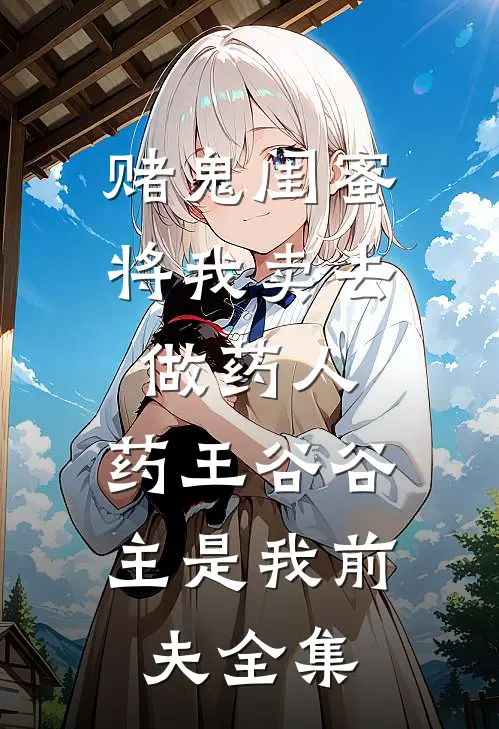 赌鬼闺蜜将我卖去做药人，药王谷谷主是我前夫 全集