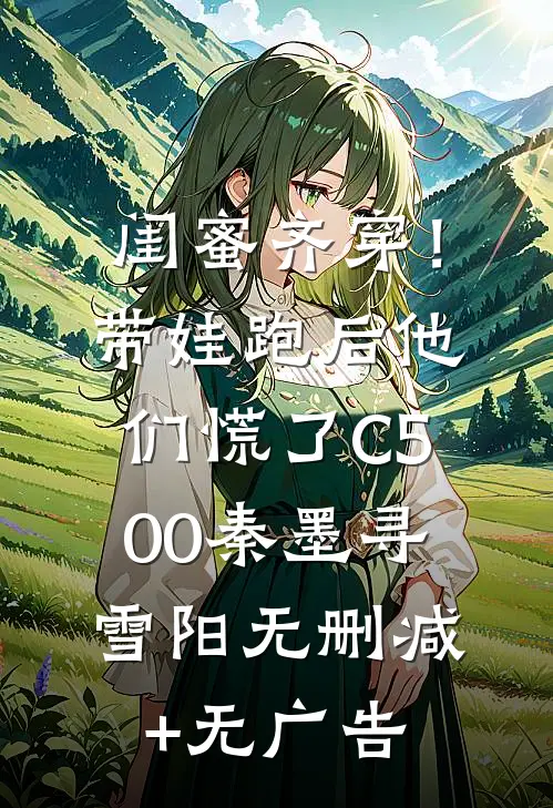 闺蜜齐穿！带娃跑后他们慌了C500秦墨寻雪阳无删减+无广告
