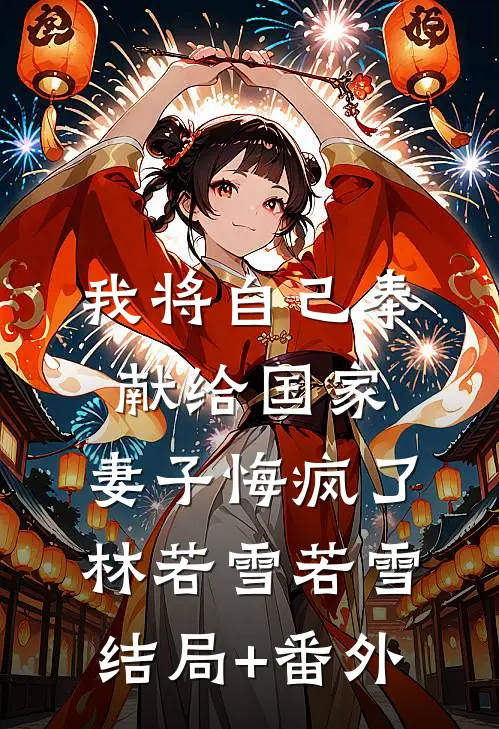 我将自己奉献给国家，妻子悔疯了林若雪若雪结局+番外