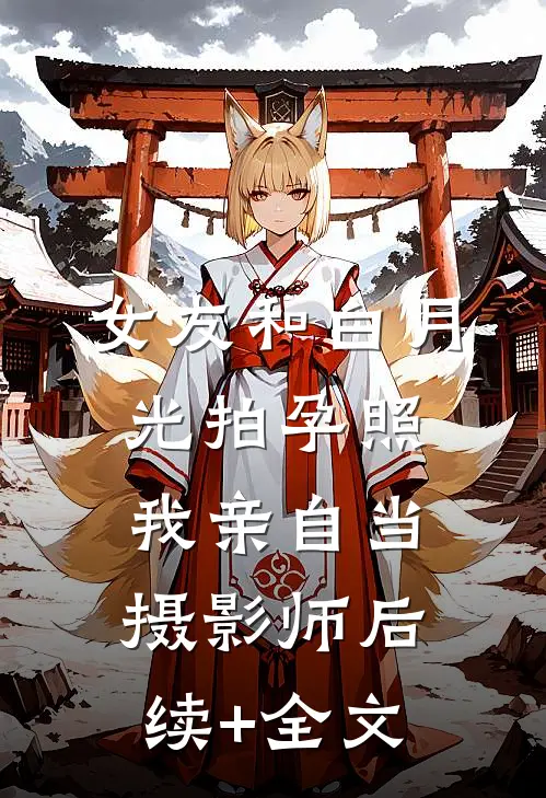 女友和白月光拍孕照，我亲自当摄影师后续+全文