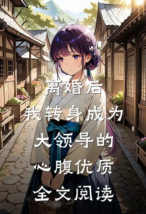 离婚后，我转身成为大领导的心腹优质全文阅读
