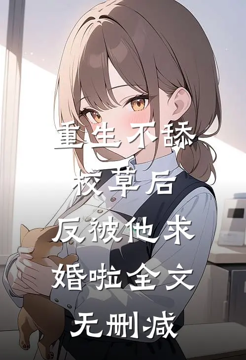重生不舔校草后，反被他求婚啦全文无删减