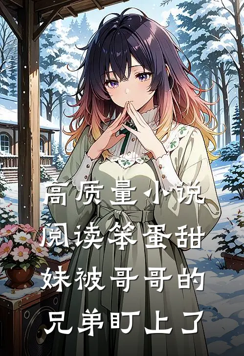 高质量小说阅读笨蛋甜妹被哥哥的兄弟盯上了