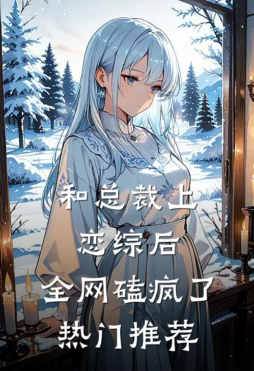 和总裁上恋综后，全网磕疯了热门推荐