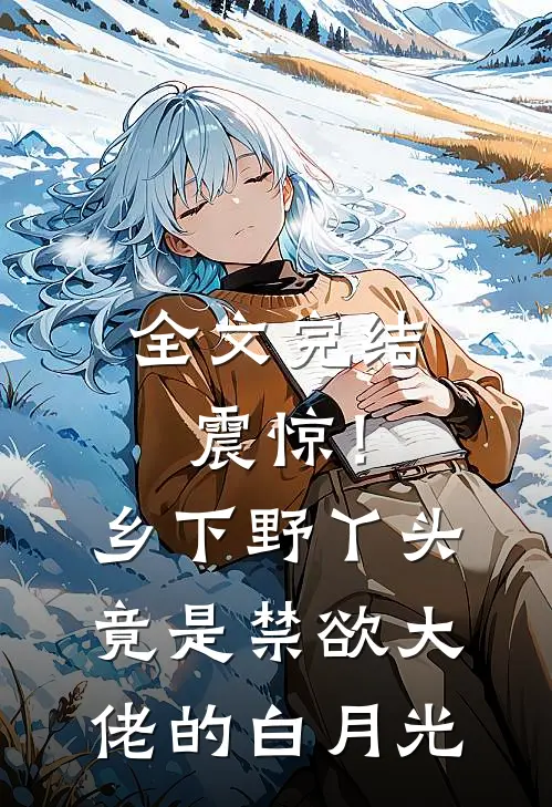 全文完结震惊！乡下野丫头竟是禁欲大佬的白月光