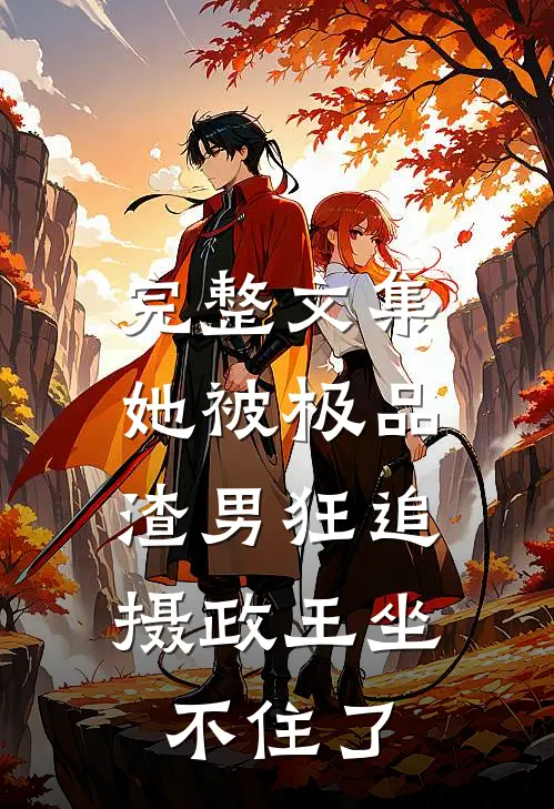 完整文集她被极品渣男狂追，摄政王坐不住了
