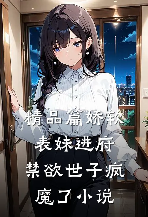 精品篇娇软表妹进府:禁欲世子疯魔了小说