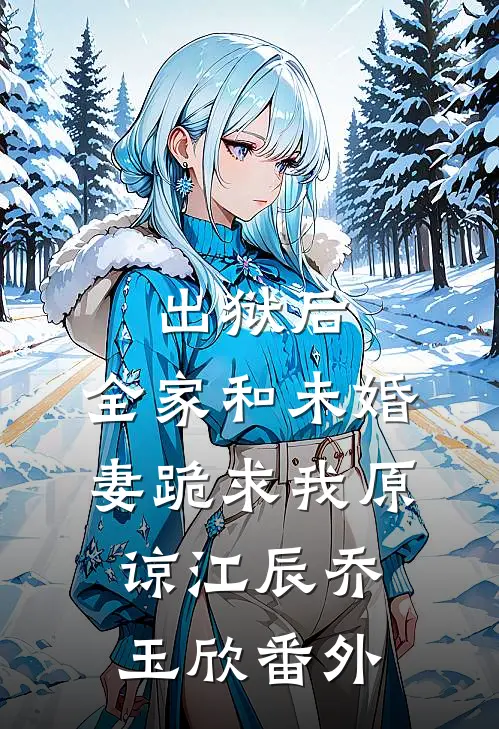 出狱后，全家和未婚妻跪求我原谅江辰乔玉欣 番外