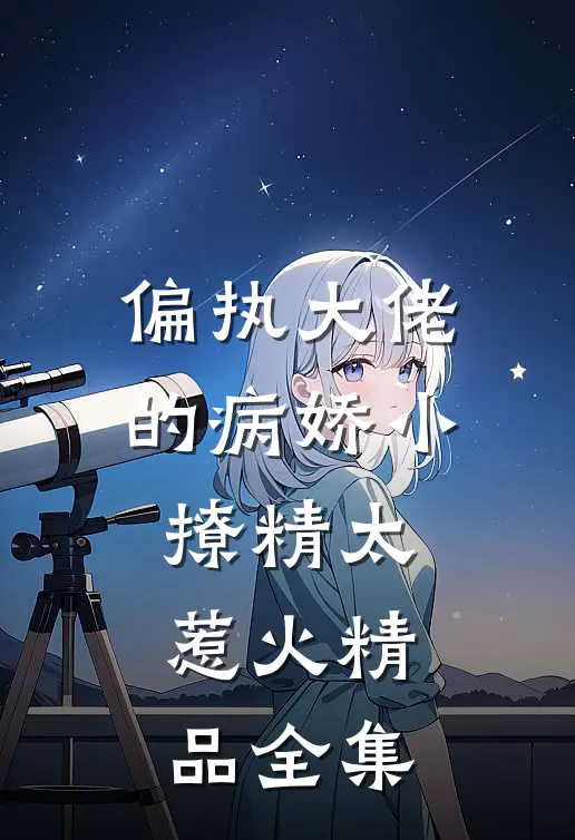 偏执大佬的病娇小撩精太惹火精品全集