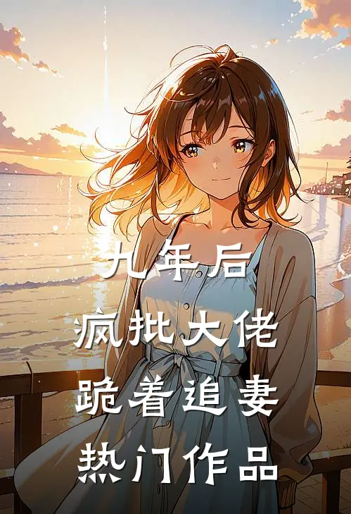 九年后，疯批大佬跪着追妻热门作品