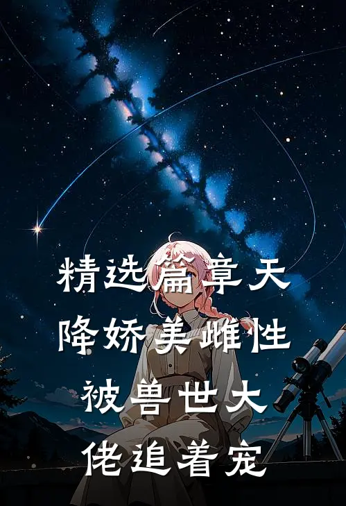 精选篇章天降娇美雌性，被兽世大佬追着宠