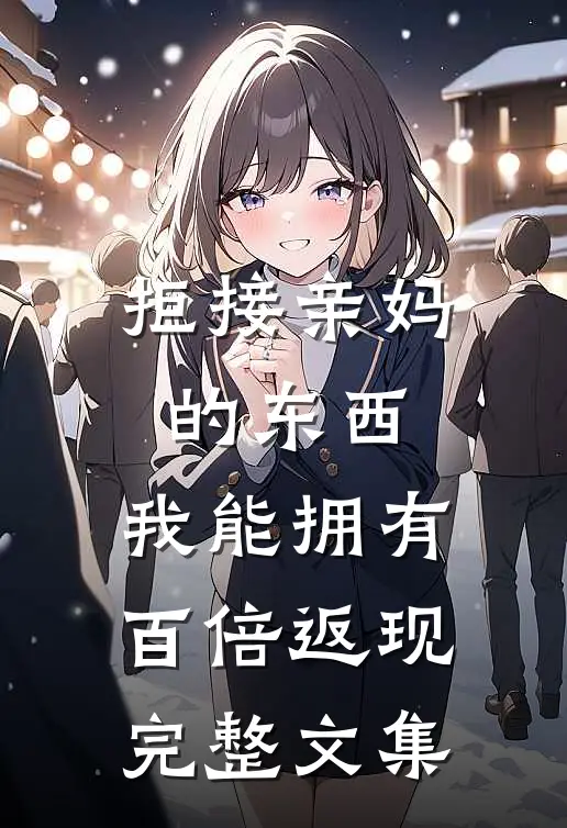拒接亲妈的东西，我能拥有百倍返现完整文集
