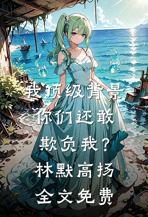 我顶级背景，你们还敢欺负我？林默高扬全文免费