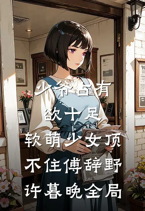 少爷占有欲十足，软萌少女顶不住傅辞野许暮晚全局