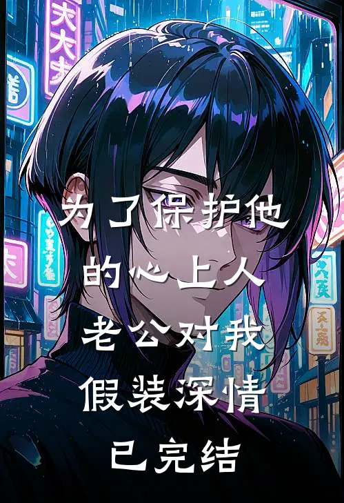 为了保护他的心上人，老公对我假装深情已完结