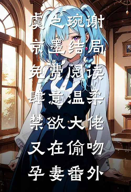 虞之琬谢京墨结局免费阅读肆意温柔，禁欲大佬又在偷吻孕妻番外