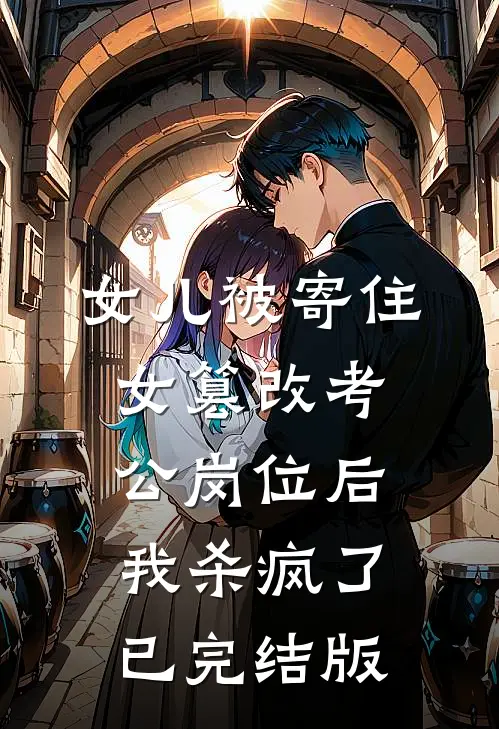 女儿被寄住女篡改考公岗位后，我杀疯了已完结版