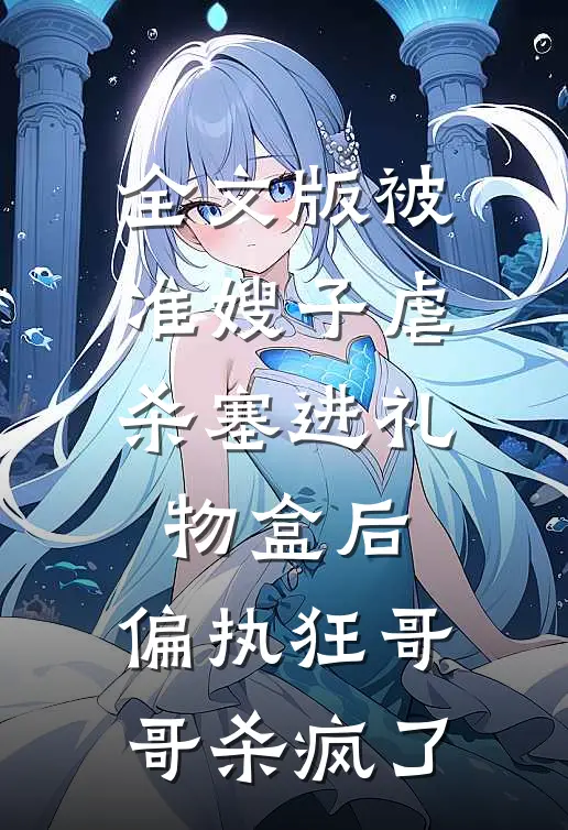 全文版被准嫂子虐杀塞进礼物盒后，偏执狂哥哥杀疯了