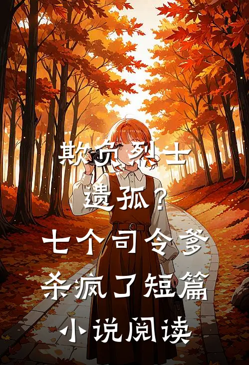 欺负烈士遗孤？七个司令爹杀疯了短篇小说阅读