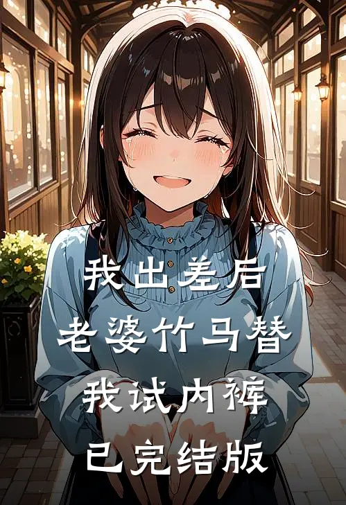 我出差后，老婆竹马替我试内裤已完结版