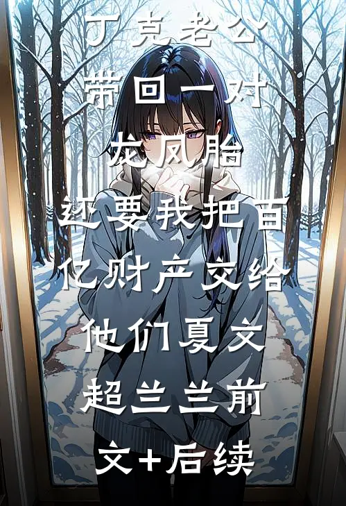 丁克老公带回一对龙凤胎，还要我把百亿财产交给他们夏文超兰兰前文+后续