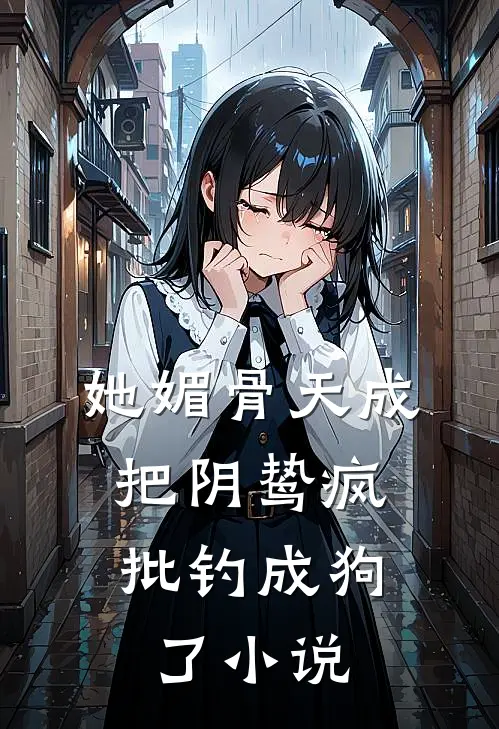 她媚骨天成，把阴鸷疯批钓成狗了小说