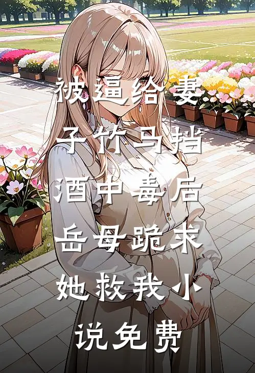被逼给妻子竹马挡酒中毒后，岳母跪求她救我小说免费