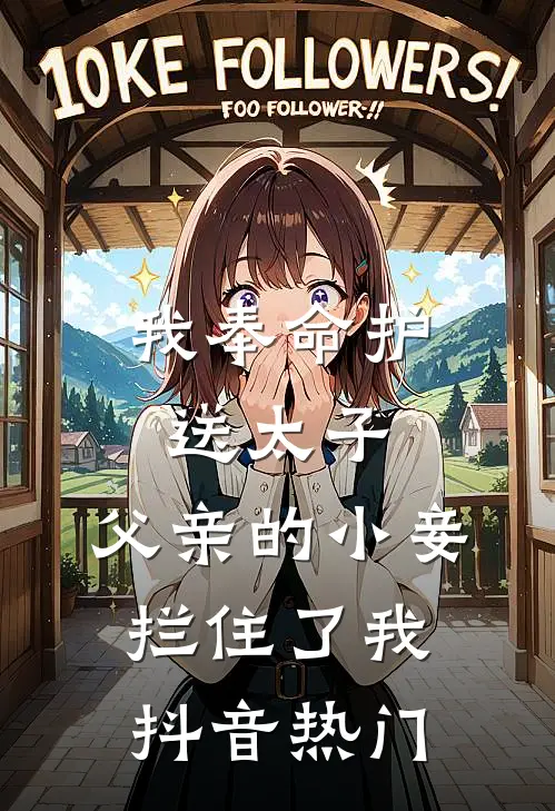 我奉命护送太子，父亲的小妾拦住了我抖音热门