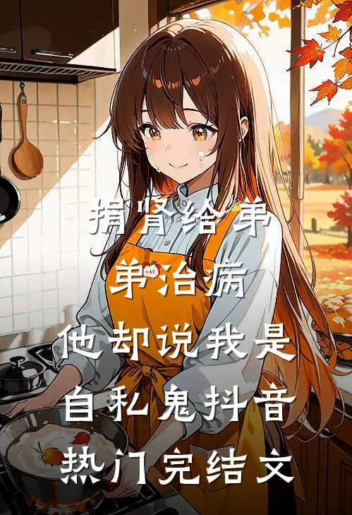 捐肾给弟弟治病，他却说我是自私鬼抖音热门完结文