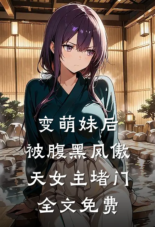 变萌妹后，被腹黑凤傲天女主堵门全文免费