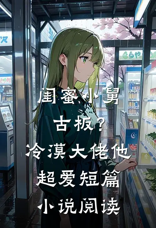 闺蜜小舅古板？冷漠大佬他超爱短篇小说阅读
