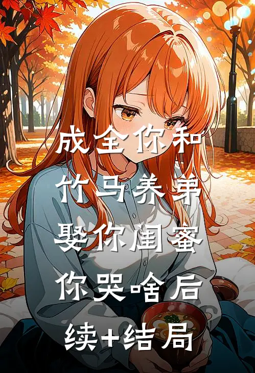 成全你和竹马养弟，娶你闺蜜你哭啥后续+结局