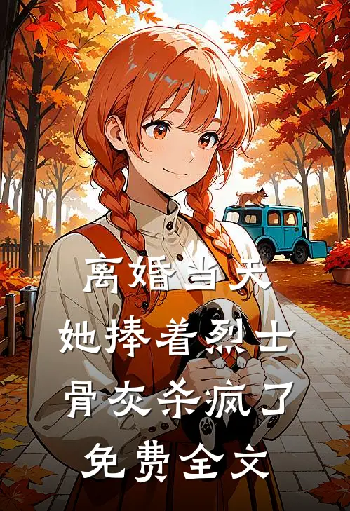 离婚当天，她捧着烈士骨灰杀疯了免费全文