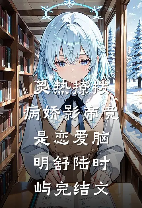 炙热撩拨：病娇影帝竟是恋爱脑明舒陆时屿完结文