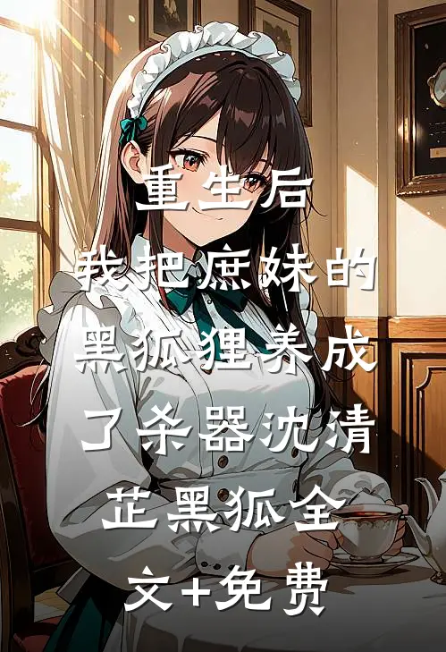 重生后，我把庶妹的黑狐狸养成了杀器沈清芷黑狐全文+免费