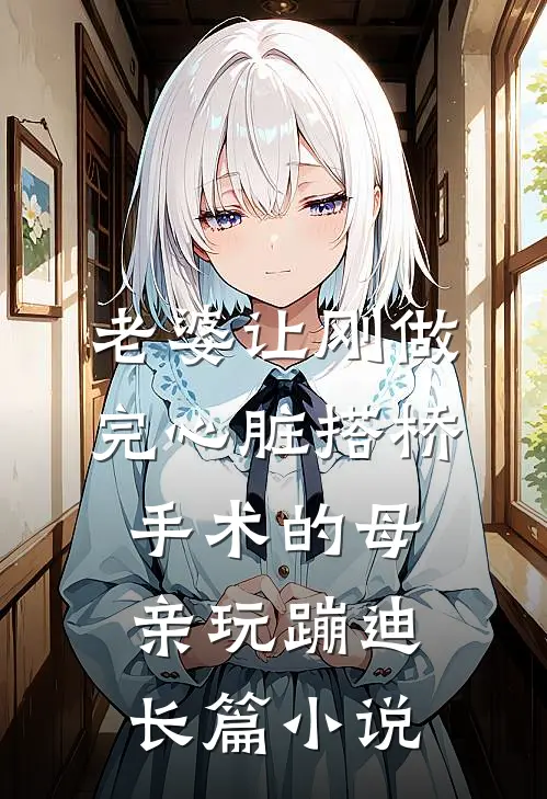 老婆让刚做完心脏搭桥手术的母亲玩蹦迪长篇小说