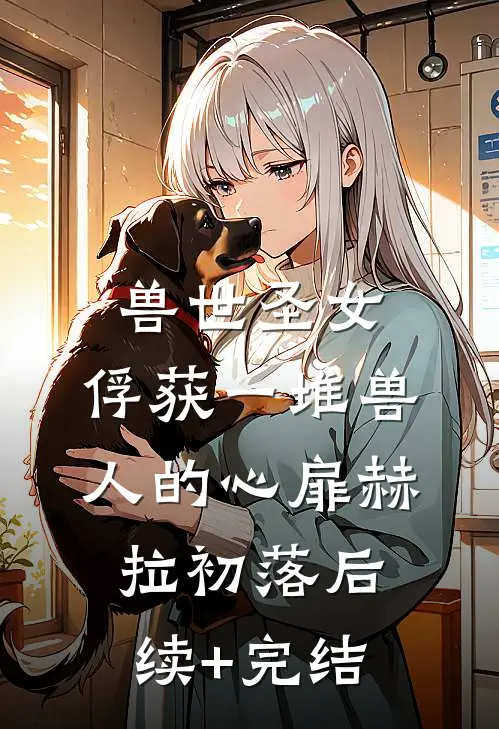 兽世圣女，俘获一堆兽人的心扉赫拉初落后续+完结