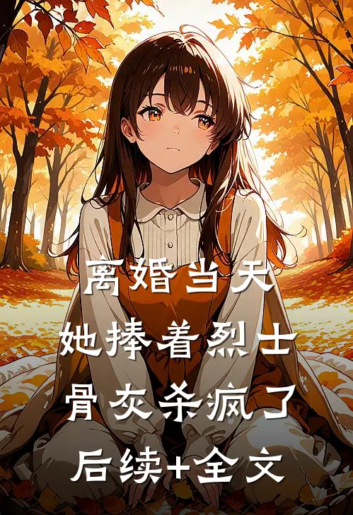 离婚当天，她捧着烈士骨灰杀疯了后续+全文