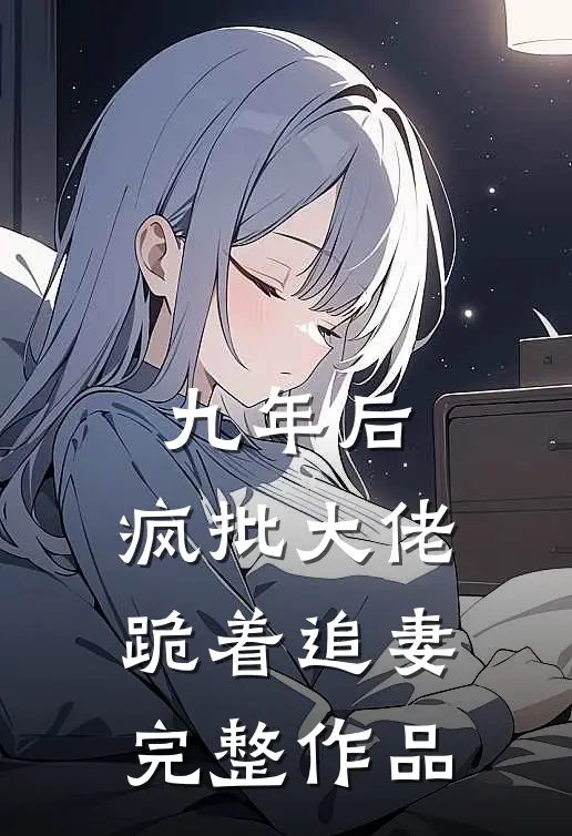九年后，疯批大佬跪着追妻完整作品