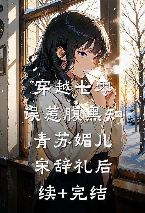 穿越七零，误惹腹黑知青苏媚儿宋辞礼后续+完结