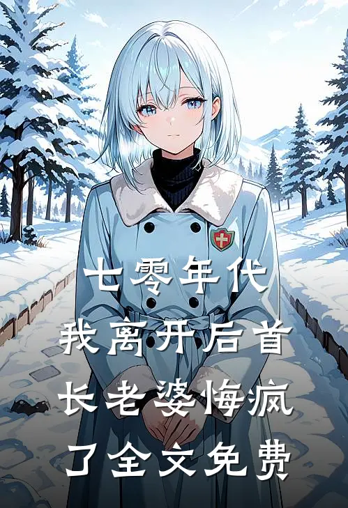 七零年代，我离开后首长老婆悔疯了全文免费