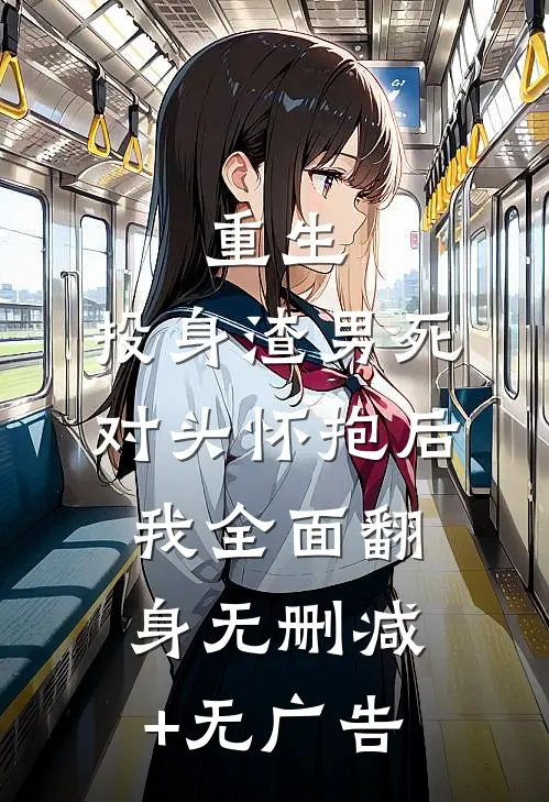 重生：投身渣男死对头怀抱后，我全面翻身无删减+无广告